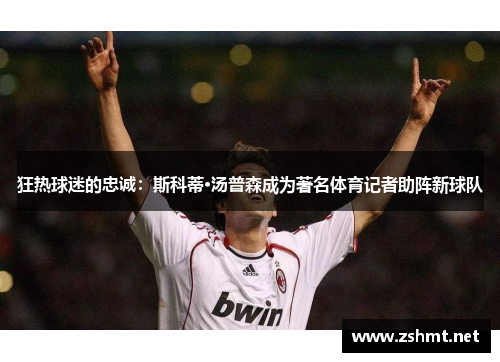 狂热球迷的忠诚：斯科蒂·汤普森成为著名体育记者助阵新球队