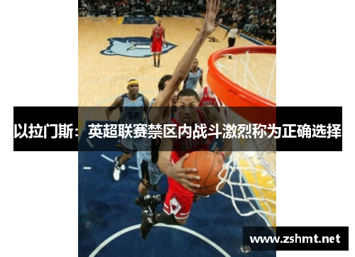 以拉门斯：英超联赛禁区内战斗激烈称为正确选择